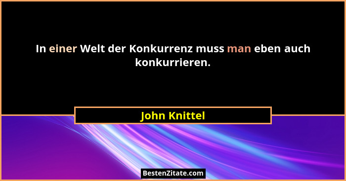 In einer Welt der Konkurrenz muss man eben auch konkurrieren.... - John Knittel