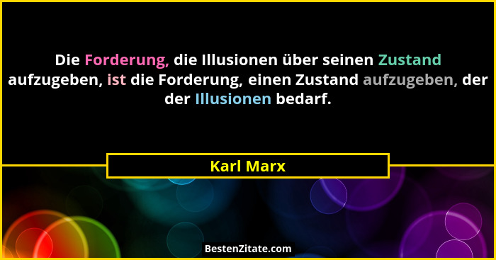 Die Forderung, die Illusionen über seinen Zustand aufzugeben, ist die Forderung, einen Zustand aufzugeben, der der Illusionen bedarf.... - Karl Marx