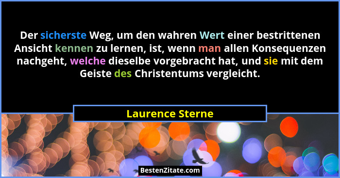 Der sicherste Weg, um den wahren Wert einer bestrittenen Ansicht kennen zu lernen, ist, wenn man allen Konsequenzen nachgeht, welche... - Laurence Sterne