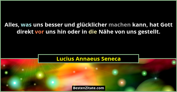 Alles, was uns besser und glücklicher machen kann, hat Gott direkt vor uns hin oder in die Nähe von uns gestellt.... - Lucius Annaeus Seneca
