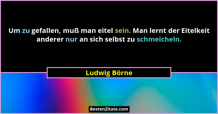 Um zu gefallen, muß man eitel sein. Man lernt der Eitelkeit anderer nur an sich selbst zu schmeicheln.... - Ludwig Börne