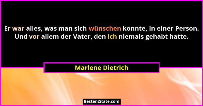 Er war alles, was man sich wünschen konnte, in einer Person. Und vor allem der Vater, den ich niemals gehabt hatte.... - Marlene Dietrich