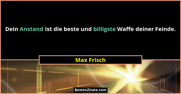 Dein Anstand ist die beste und billigste Waffe deiner Feinde.... - Max Frisch