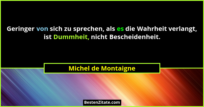 Geringer von sich zu sprechen, als es die Wahrheit verlangt, ist Dummheit, nicht Bescheidenheit.... - Michel de Montaigne