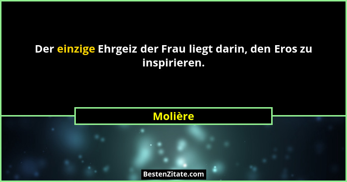Der einzige Ehrgeiz der Frau liegt darin, den Eros zu inspirieren.... - Molière
