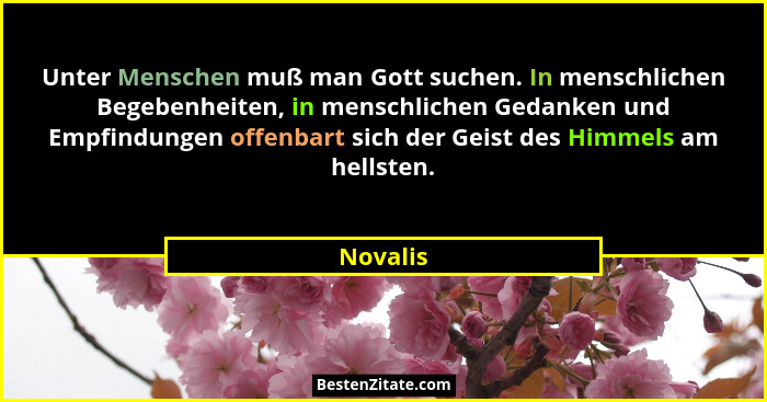 Unter Menschen muß man Gott suchen. In menschlichen Begebenheiten, in menschlichen Gedanken und Empfindungen offenbart sich der Geist des Hi... - Novalis
