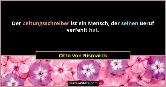 Der Zeitungsschreiber ist ein Mensch, der seinen Beruf verfehlt hat.... - Otto von Bismarck