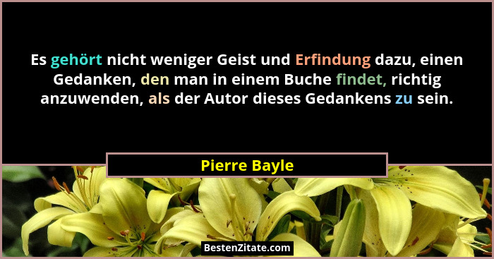 Es gehört nicht weniger Geist und Erfindung dazu, einen Gedanken, den man in einem Buche findet, richtig anzuwenden, als der Autor dies... - Pierre Bayle