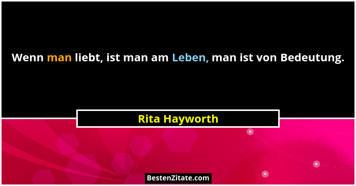 Wenn man liebt, ist man am Leben, man ist von Bedeutung.... - Rita Hayworth