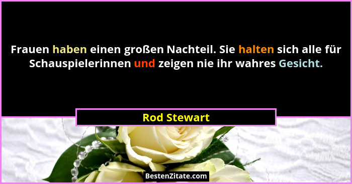 Frauen haben einen großen Nachteil. Sie halten sich alle für Schauspielerinnen und zeigen nie ihr wahres Gesicht.... - Rod Stewart