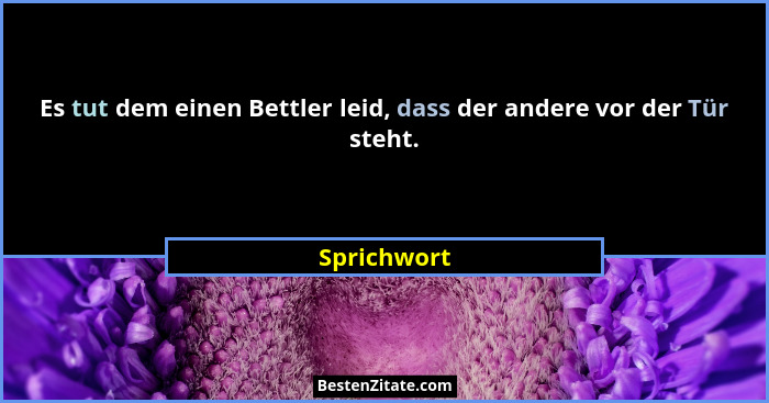 Es tut dem einen Bettler leid, dass der andere vor der Tür steht.... - Sprichwort