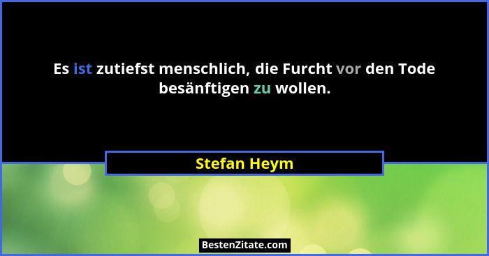 Es ist zutiefst menschlich, die Furcht vor den Tode besänftigen zu wollen.... - Stefan Heym
