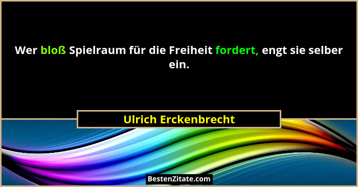 Wer bloß Spielraum für die Freiheit fordert, engt sie selber ein.... - Ulrich Erckenbrecht