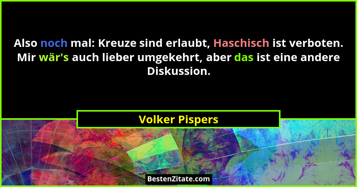 Also noch mal: Kreuze sind erlaubt, Haschisch ist verboten. Mir wär's auch lieber umgekehrt, aber das ist eine andere Diskussion.... - Volker Pispers