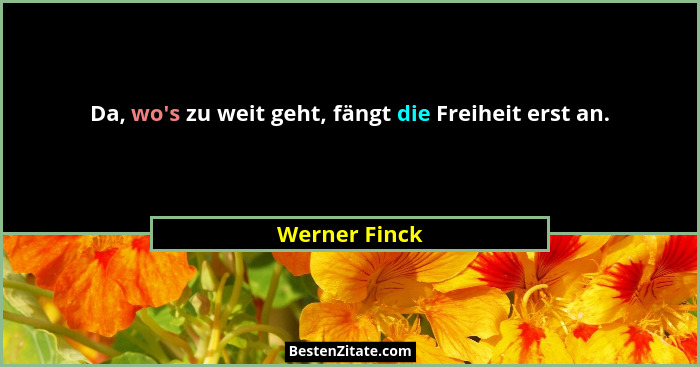 Da, wo's zu weit geht, fängt die Freiheit erst an.... - Werner Finck