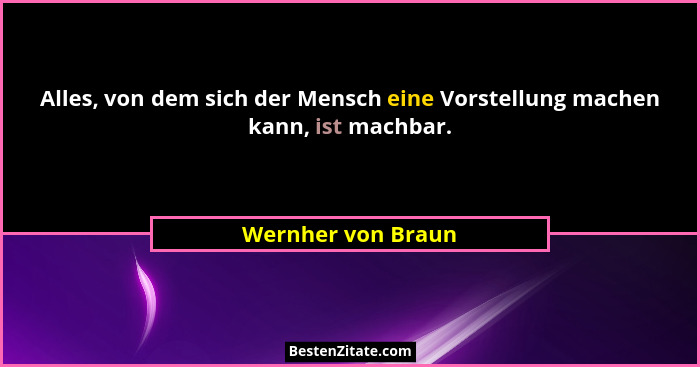 Alles, von dem sich der Mensch eine Vorstellung machen kann, ist machbar.... - Wernher von Braun