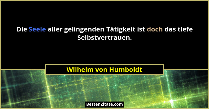 Die Seele aller gelingenden Tätigkeit ist doch das tiefe Selbstvertrauen.... - Wilhelm von Humboldt