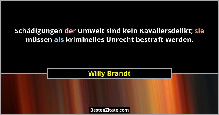 Schädigungen der Umwelt sind kein Kavaliersdelikt; sie müssen als kriminelles Unrecht bestraft werden.... - Willy Brandt