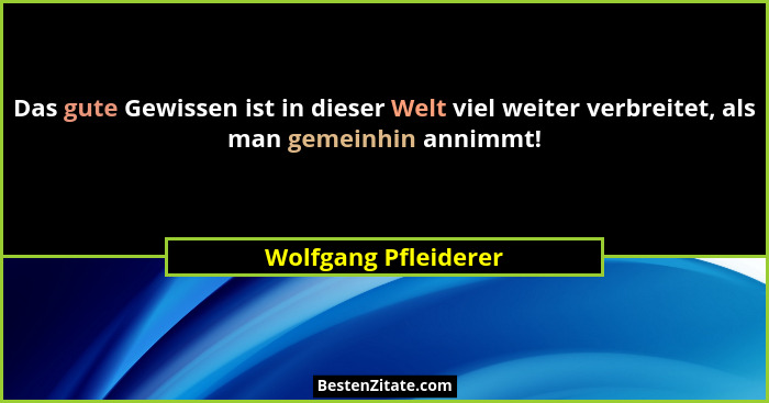 Das gute Gewissen ist in dieser Welt viel weiter verbreitet, als man gemeinhin annimmt!... - Wolfgang Pfleiderer