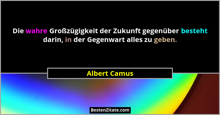 Die wahre Großzügigkeit der Zukunft gegenüber besteht darin, in der Gegenwart alles zu geben.... - Albert Camus