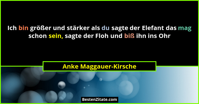 Ich bin größer und stärker als du sagte der Elefant das mag schon sein, sagte der Floh und biß ihn ins Ohr... - Anke Maggauer-Kirsche