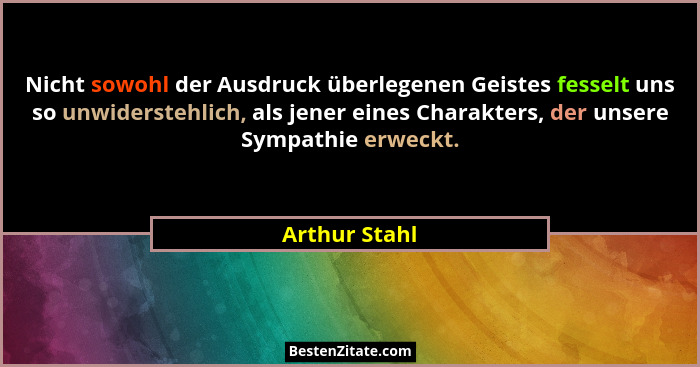 Nicht sowohl der Ausdruck überlegenen Geistes fesselt uns so unwiderstehlich, als jener eines Charakters, der unsere Sympathie erweckt.... - Arthur Stahl