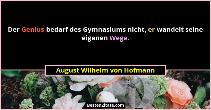 Der Genius bedarf des Gymnasiums nicht, er wandelt seine eigenen Wege.... - August Wilhelm von Hofmann