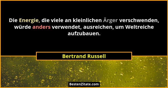 Die Energie, die viele an kleinlichen Ärger verschwenden, würde anders verwendet, ausreichen, um Weltreiche aufzubauen.... - Bertrand Russell