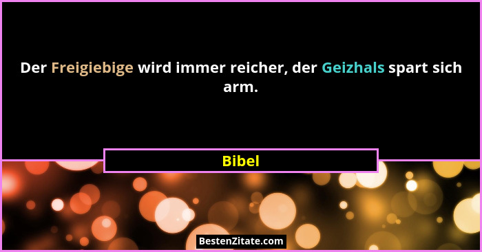 Der Freigiebige wird immer reicher, der Geizhals spart sich arm.... - Bibel