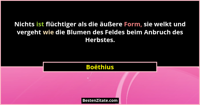 Nichts ist flüchtiger als die äußere Form, sie welkt und vergeht wie die Blumen des Feldes beim Anbruch des Herbstes.... - Boëthius
