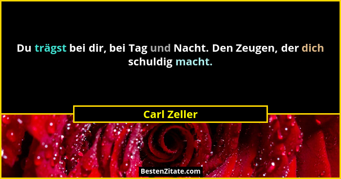 Du trägst bei dir, bei Tag und Nacht. Den Zeugen, der dich schuldig macht.... - Carl Zeller