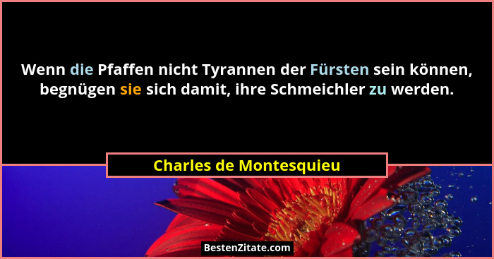 Wenn die Pfaffen nicht Tyrannen der Fürsten sein können, begnügen sie sich damit, ihre Schmeichler zu werden.... - Charles de Montesquieu