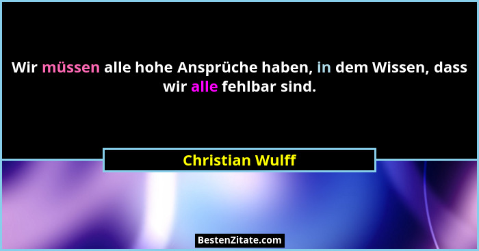 Wir müssen alle hohe Ansprüche haben, in dem Wissen, dass wir alle fehlbar sind.... - Christian Wulff
