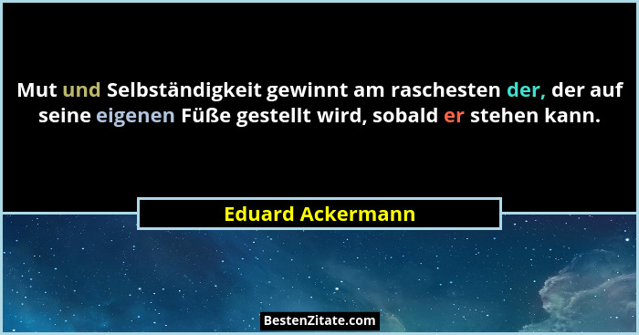 Mut und Selbständigkeit gewinnt am raschesten der, der auf seine eigenen Füße gestellt wird, sobald er stehen kann.... - Eduard Ackermann