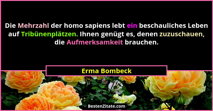 Die Mehrzahl der homo sapiens lebt ein beschauliches Leben auf Tribünenplätzen. Ihnen genügt es, denen zuzuschauen, die Aufmerksamkeit... - Erma Bombeck