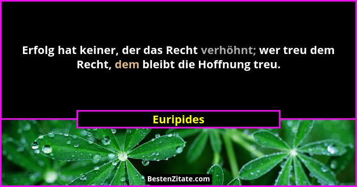 Erfolg hat keiner, der das Recht verhöhnt; wer treu dem Recht, dem bleibt die Hoffnung treu.... - Euripides