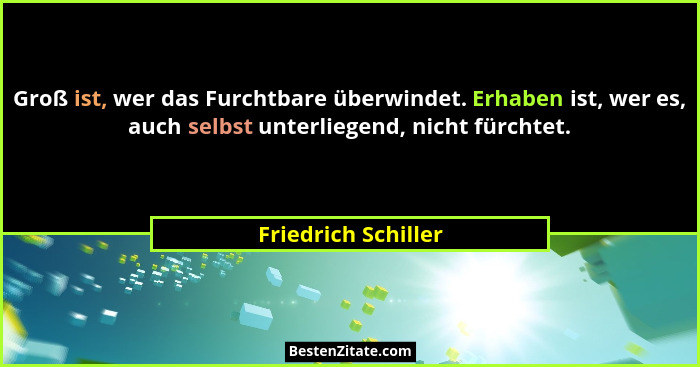 Groß ist, wer das Furchtbare überwindet. Erhaben ist, wer es, auch selbst unterliegend, nicht fürchtet.... - Friedrich Schiller