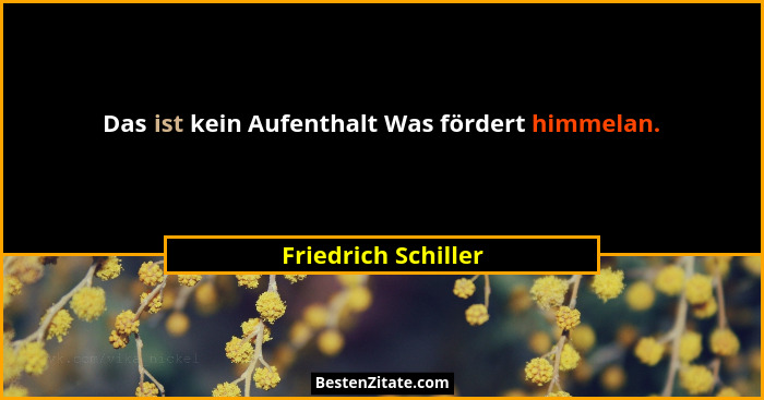 Das ist kein Aufenthalt Was fördert himmelan.... - Friedrich Schiller