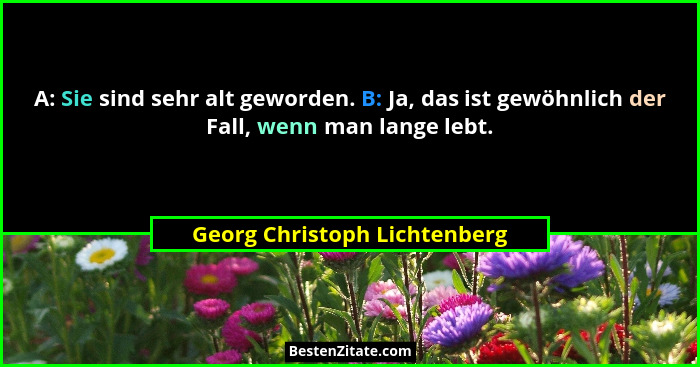A: Sie sind sehr alt geworden. B: Ja, das ist gewöhnlich der Fall, wenn man lange lebt.... - Georg Christoph Lichtenberg