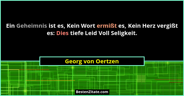 Ein Geheimnis ist es, Kein Wort ermißt es, Kein Herz vergißt es: Dies tiefe Leid Voll Seligkeit.... - Georg von Oertzen