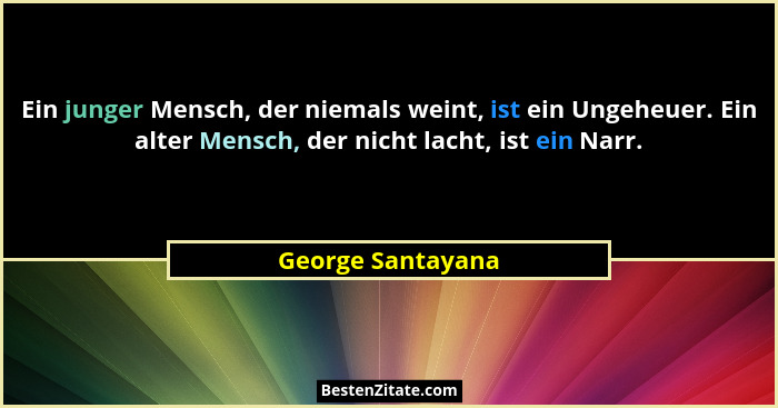Ein junger Mensch, der niemals weint, ist ein Ungeheuer. Ein alter Mensch, der nicht lacht, ist ein Narr.... - George Santayana