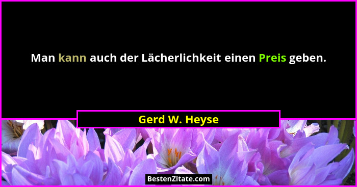 Man kann auch der Lächerlichkeit einen Preis geben.... - Gerd W. Heyse