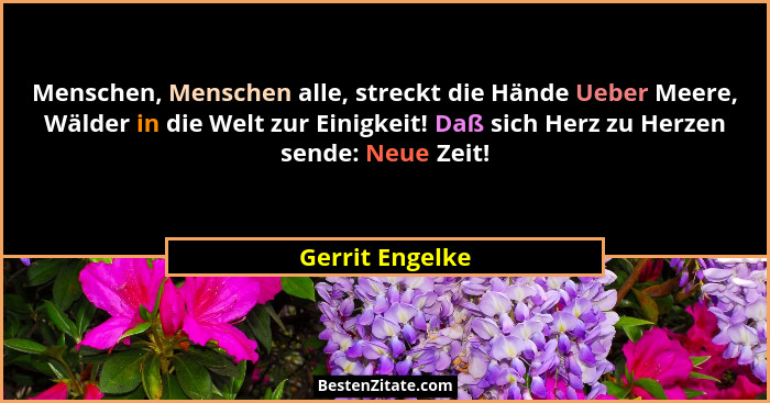 Menschen, Menschen alle, streckt die Hände Ueber Meere, Wälder in die Welt zur Einigkeit! Daß sich Herz zu Herzen sende: Neue Zeit!... - Gerrit Engelke