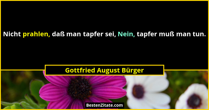Nicht prahlen, daß man tapfer sei, Nein, tapfer muß man tun.... - Gottfried August Bürger