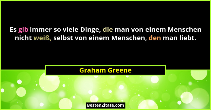 Es gib immer so viele Dinge, die man von einem Menschen nicht weiß, selbst von einem Menschen, den man liebt.... - Graham Greene