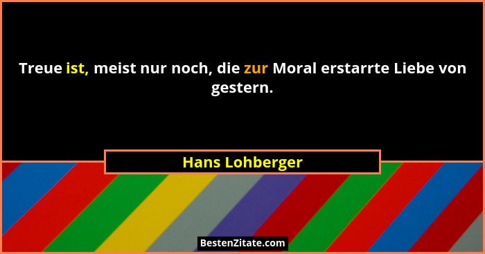 Treue ist, meist nur noch, die zur Moral erstarrte Liebe von gestern.... - Hans Lohberger