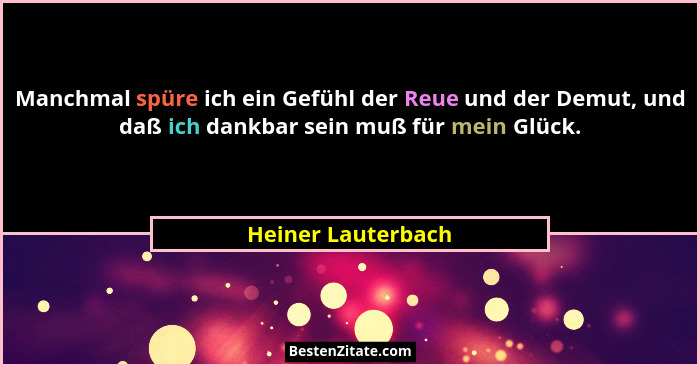 Manchmal spüre ich ein Gefühl der Reue und der Demut, und daß ich dankbar sein muß für mein Glück.... - Heiner Lauterbach