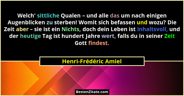 Welch' sittliche Qualen – und alle das um nach einigen Augenblicken zu sterben! Womit sich befassen und wozu? Die Zeit aber... - Henri-Frédéric Amiel