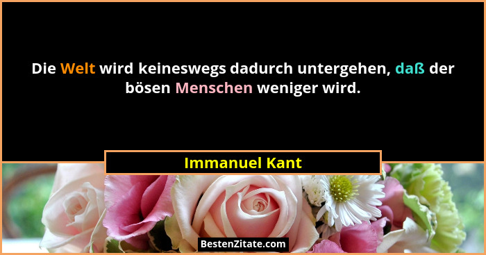 Die Welt wird keineswegs dadurch untergehen, daß der bösen Menschen weniger wird.... - Immanuel Kant