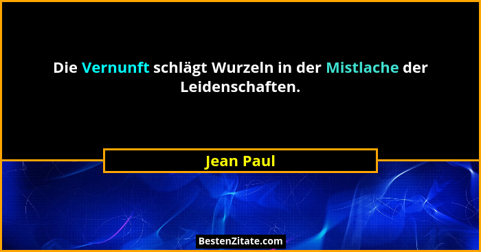 Die Vernunft schlägt Wurzeln in der Mistlache der Leidenschaften.... - Jean Paul